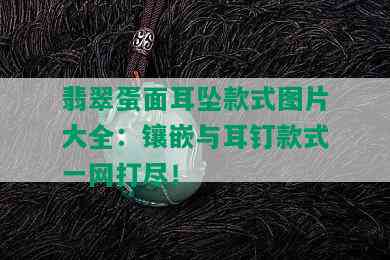 翡翠蛋面耳坠款式图片大全：镶嵌与耳钉款式一网打尽！