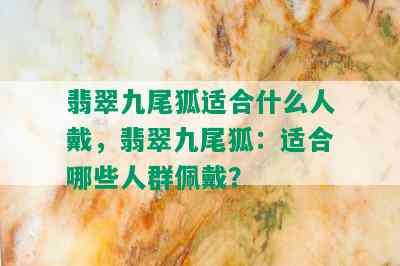 翡翠九尾狐适合什么人戴，翡翠九尾狐：适合哪些人群佩戴？