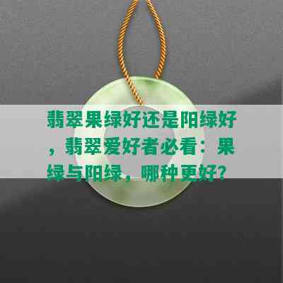 翡翠果绿好还是阳绿好，翡翠爱好者必看：果绿与阳绿，哪种更好？