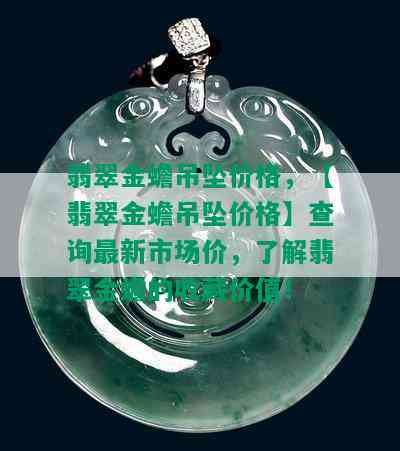 翡翠金蟾吊坠价格，【翡翠金蟾吊坠价格】查询最新市场价，了解翡翠金蟾的收藏价值！