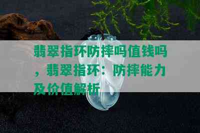 翡翠指环防摔吗值钱吗，翡翠指环：防摔能力及价值解析