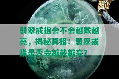 翡翠戒指会不会越戴越亮，揭秘真相：翡翠戒指是否会越戴越亮？