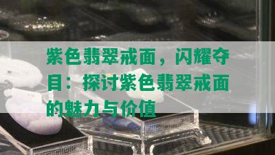 紫色翡翠戒面，闪耀夺目：探讨紫色翡翠戒面的魅力与价值