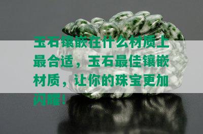 玉石镶嵌在什么材质上最合适，玉石更佳镶嵌材质，让你的珠宝更加闪耀！