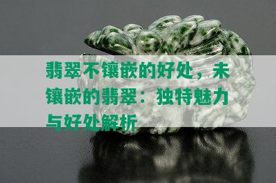 翡翠不镶嵌的好处，未镶嵌的翡翠：独特魅力与好处解析