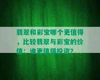 翡翠和彩宝哪个更值得，比较翡翠与彩宝的价值：谁更值得投资？