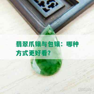 翡翠爪镶与包镶：哪种方式更好看？