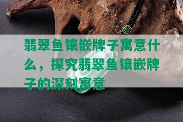 翡翠鱼镶嵌牌子寓意什么，探究翡翠鱼镶嵌牌子的深刻寓意