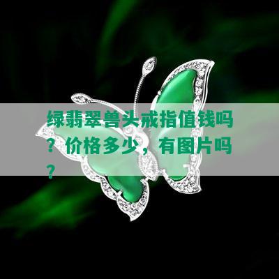 绿翡翠兽头戒指值钱吗？价格多少，有图片吗？