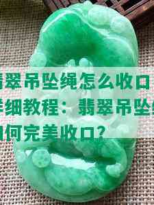 翡翠吊坠绳怎么收口，详细教程：翡翠吊坠绳如何完美收口？