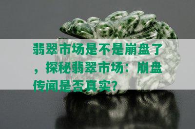 翡翠市场是不是崩盘了，探秘翡翠市场：崩盘传闻是否真实？