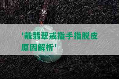 '戴翡翠戒指手指脱皮原因解析'