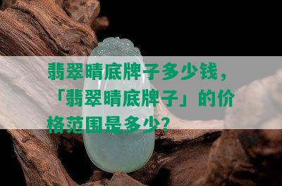 翡翠晴底牌子多少钱，「翡翠晴底牌子」的价格范围是多少？