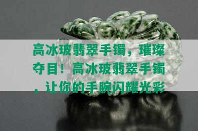 高冰玻翡翠手镯，璀璨夺目！高冰玻翡翠手镯，让你的手腕闪耀光彩