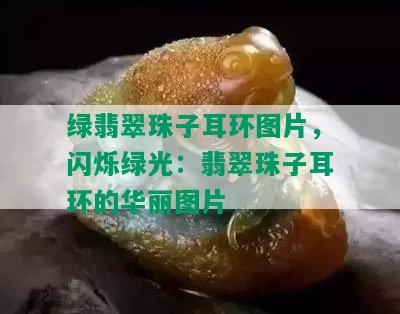 绿翡翠珠子耳环图片，闪烁绿光：翡翠珠子耳环的华丽图片