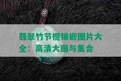 翡翠竹节棍镶嵌图片大全：高清大图与集合