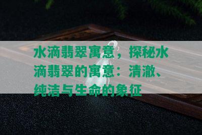 水滴翡翠寓意，探秘水滴翡翠的寓意：清澈、纯洁与生命的象征