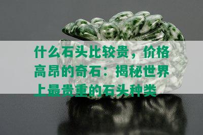 什么石头比较贵，价格高昂的奇石：揭秘世界上最贵重的石头种类