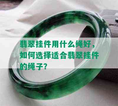 翡翠挂件用什么绳好，如何选择适合翡翠挂件的绳子？