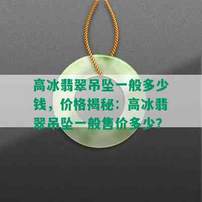 高冰翡翠吊坠一般多少钱，价格揭秘：高冰翡翠吊坠一般售价多少？