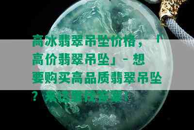 高冰翡翠吊坠价格，「高价翡翠吊坠」- 想要购买高品质翡翠吊坠？来这里找答案！