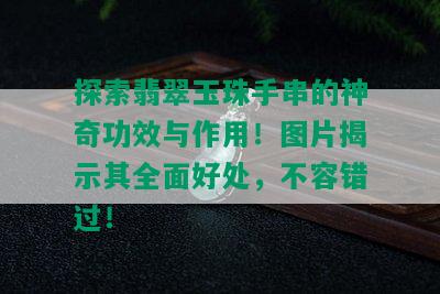 探索翡翠玉珠手串的神奇功效与作用！图片揭示其全面好处，不容错过！