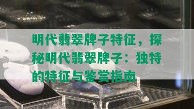 明代翡翠牌子特征，探秘明代翡翠牌子：独特的特征与鉴赏指南