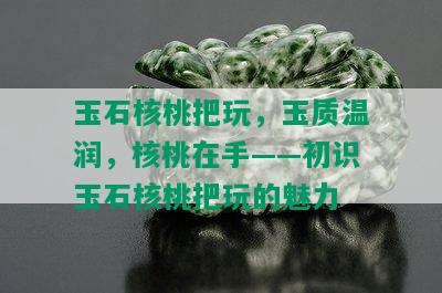 玉石核桃把玩，玉质温润，核桃在手——初识玉石核桃把玩的魅力