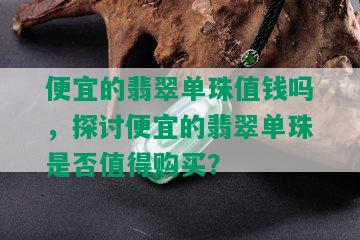 便宜的翡翠单珠值钱吗，探讨便宜的翡翠单珠是否值得购买？