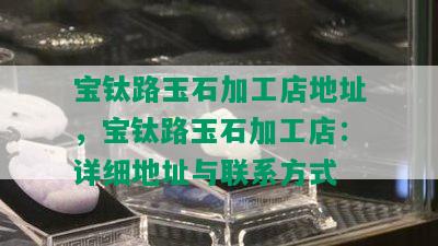 宝钛路玉石加工店地址，宝钛路玉石加工店：详细地址与联系方式