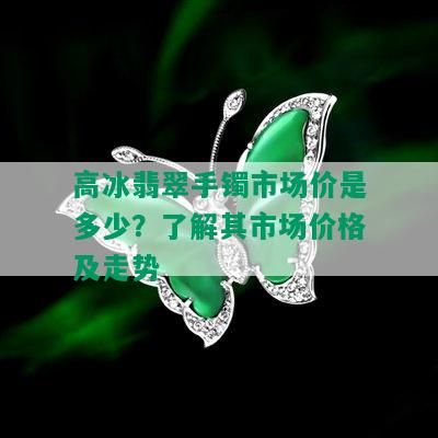 高冰翡翠手镯市场价是多少？了解其市场价格及走势