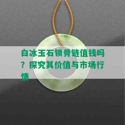 白冰玉石锁骨链值钱吗？探究其价值与市场行情