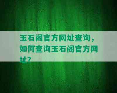 玉石阁官方网址查询，如何查询玉石阁官方网址？