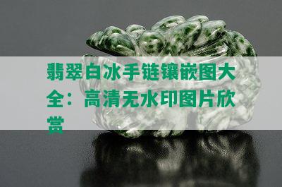 翡翠白冰手链镶嵌图大全：高清无水印图片欣赏