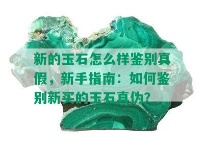 新的玉石怎么样鉴别真假，新手指南：如何鉴别新买的玉石真伪？