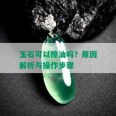 玉石可以擦油吗？原因解析与操作步骤