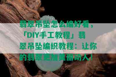 翡翠吊坠怎么编好看，「DIY手工教程」翡翠吊坠编织教程：让你的翡翠更加美丽动人！