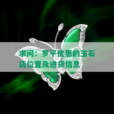 求问：罗平优惠的玉石店位置及进货信息