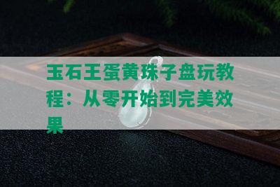 玉石王蛋黄珠子盘玩教程：从零开始到完美效果