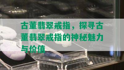 古董翡翠戒指，探寻古董翡翠戒指的神秘魅力与价值