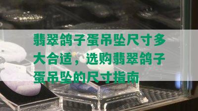 翡翠鸽子蛋吊坠尺寸多大合适，选购翡翠鸽子蛋吊坠的尺寸指南