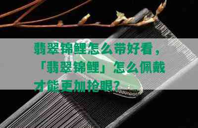 翡翠锦鲤怎么带好看，「翡翠锦鲤」怎么佩戴才能更加抢眼？