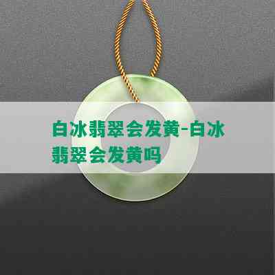 白冰翡翠会发黄-白冰翡翠会发黄吗