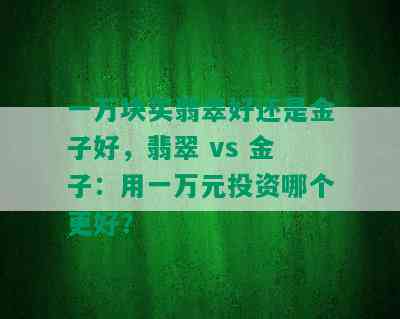 一万块买翡翠好还是金子好，翡翠 vs 金子：用一万元投资哪个更好？