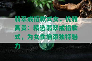 翡翠戒指款式女，优雅高贵：精选翡翠戒指款式，为女性增添独特魅力