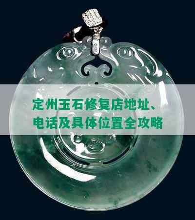 定州玉石修复店地址、电话及具 *** 置全攻略