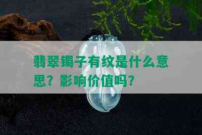 翡翠镯子有纹是什么意思？影响价值吗？