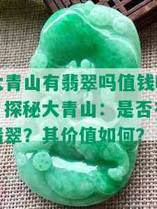 大青山有翡翠吗值钱吗，探秘大青山：是否有翡翠？其价值如何？