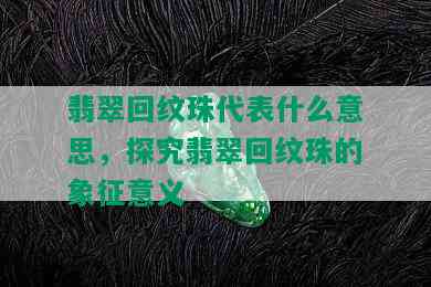 翡翠回纹珠代表什么意思，探究翡翠回纹珠的象征意义