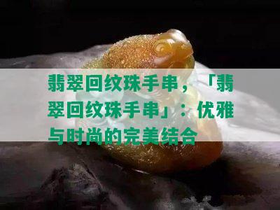 翡翠回纹珠手串，「翡翠回纹珠手串」：优雅与时尚的完美结合